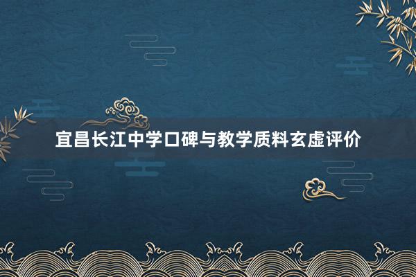 宜昌长江中学口碑与教学质料玄虚评价