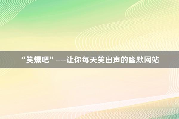 “笑爆吧”——让你每天笑出声的幽默网站